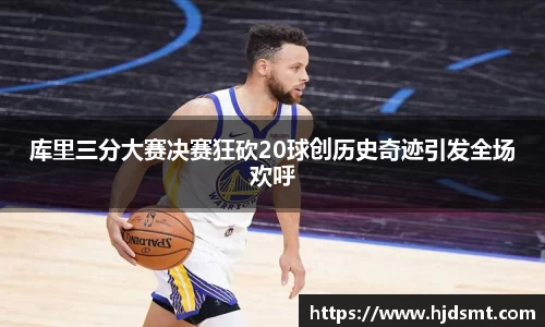 库里三分大赛决赛狂砍20球创历史奇迹引发全场欢呼