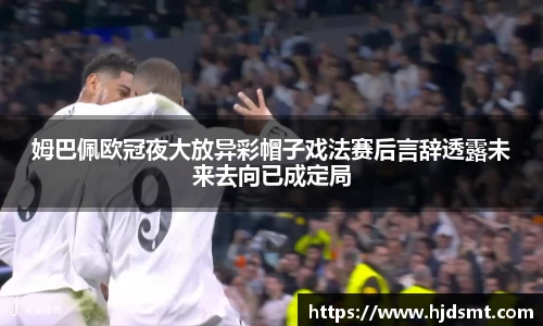 姆巴佩欧冠夜大放异彩帽子戏法赛后言辞透露未来去向已成定局